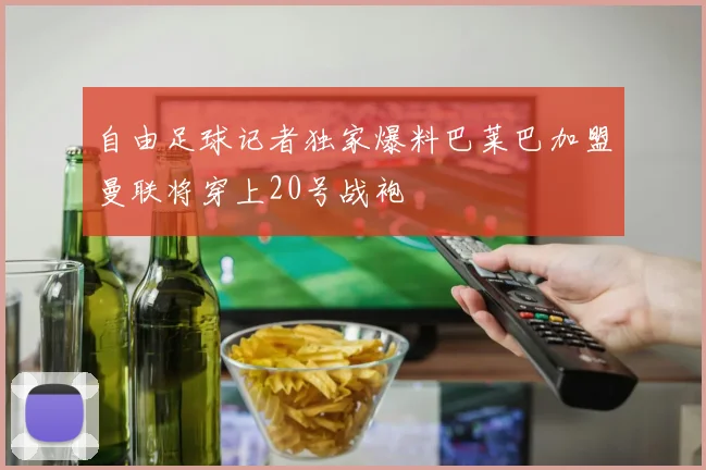 自由足球记者独家爆料巴莱巴加盟曼联将穿上20号战袍