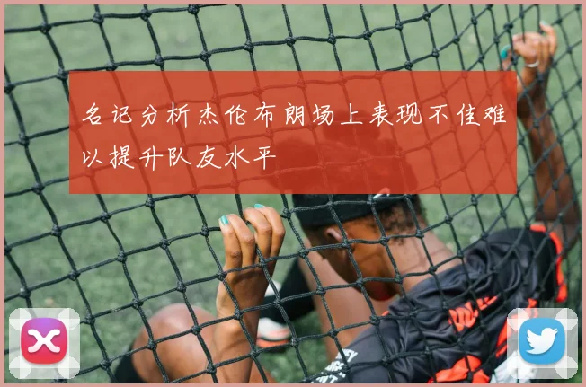 名记分析杰伦布朗场上表现不佳难以提升队友水平